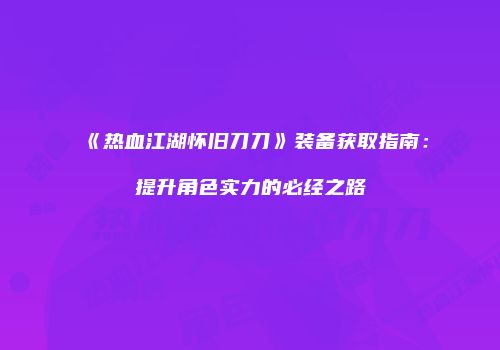 《热血江湖怀旧刀刀》装备获取指南：提升角色实力的必经之路