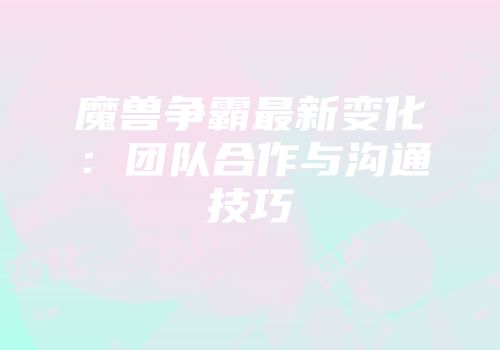 魔兽争霸最新变化：团队合作与沟通技巧