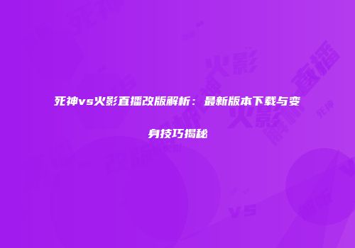 死神vs火影直播改版解析：最新版本下载与变身技巧揭秘