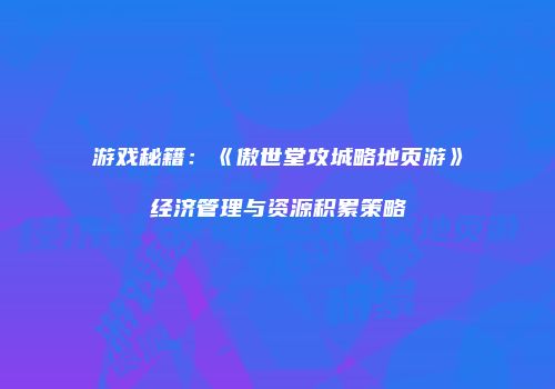 游戏秘籍：《傲世堂攻城略地页游》经济管理与资源积累策略