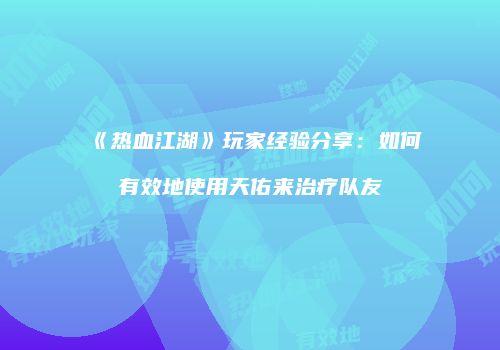 《热血江湖》玩家经验分享：如何有效地使用天佑来治疗队友