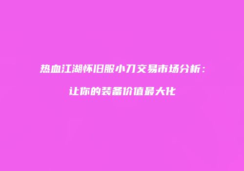 热血江湖怀旧服小刀交易市场分析：让你的装备价值最大化