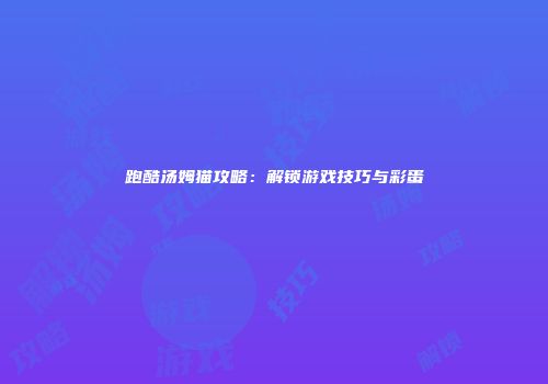 跑酷汤姆猫攻略：解锁游戏技巧与彩蛋