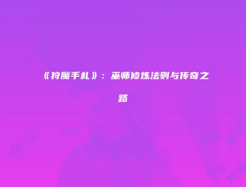 《狩魔手札》：巫师修炼法则与传奇之路