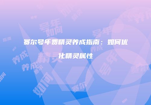 赛尔号年费精灵养成指南：如何优化精灵属性
