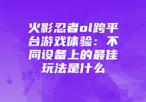 火影忍者ol跨平台游戏体验：不同设备上的最佳玩法是什么