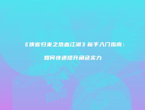 《侠客归来之热血江湖》新手入门指南：如何快速提升角色实力