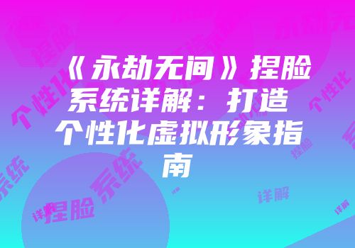 《永劫无间》捏脸系统详解：打造个性化虚拟形象指南