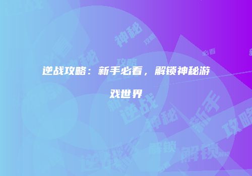 逆战攻略：新手必看，解锁神秘游戏世界