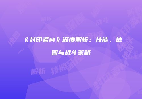 《封印者M》深度解析：技能、地图与战斗策略