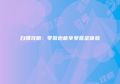 白嫖攻略：零氪也能享受氪金体验