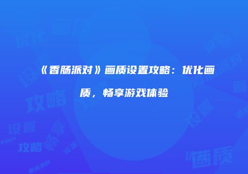 《香肠派对》画质设置攻略：优化画质，畅享游戏体验