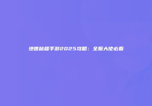 绝世秘籍手游2025攻略：全服大佬必看