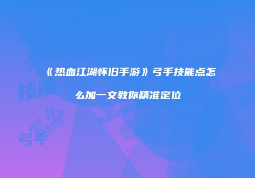 《热血江湖怀旧手游》弓手技能点怎么加一文教你精准定位