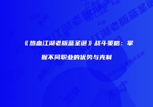 《热血江湖老版蓝圣诞》战斗策略:掌握不同职业的优势与克制