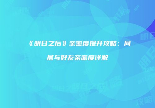 《明日之后》亲密度提升攻略：同居与好友亲密度详解
