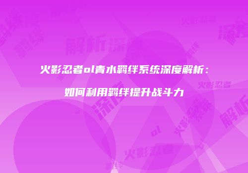 火影忍者ol青水羁绊系统深度解析：如何利用羁绊提升战斗力