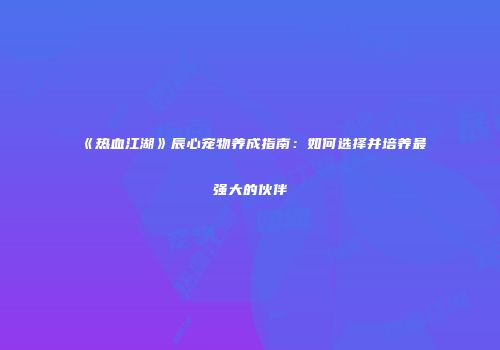 《热血江湖》辰心宠物养成指南：如何选择并培养最强大的伙伴