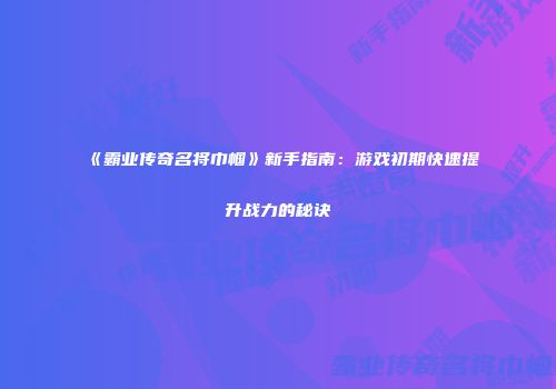 《霸业传奇名将巾帼》新手指南：游戏初期快速提升战力的秘诀