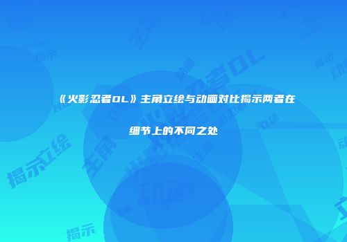 《火影忍者OL》主角立绘与动画对比揭示两者在细节上的不同之处