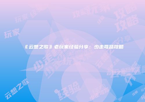 《云想之歌》老玩家经验分享：少走弯路攻略