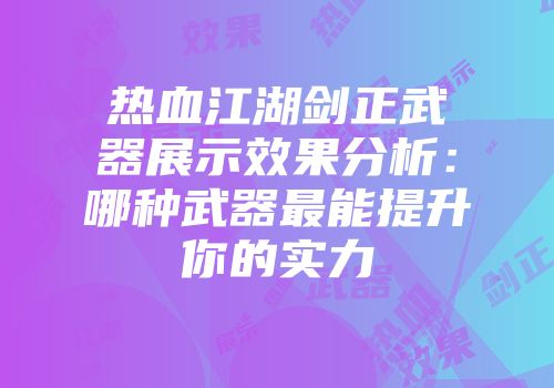 热血江湖剑正武器展示效果分析：哪种武器最能提升你的实力