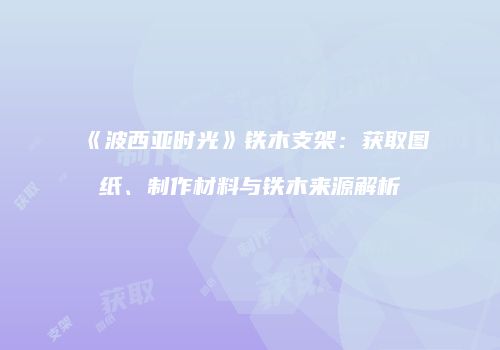《波西亚时光》铁木支架：获取图纸、制作材料与铁木来源解析