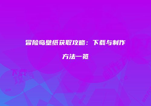 冒险岛壁纸获取攻略：下载与制作方法一览