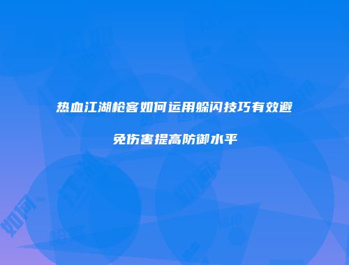 热血江湖枪客如何运用躲闪技巧有效避免伤害提高防御水平