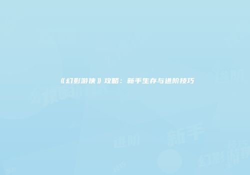 《幻影游侠》攻略：新手生存与进阶技巧