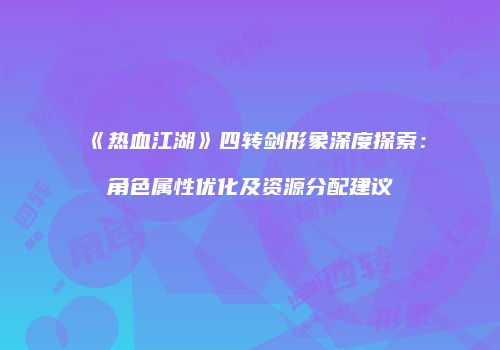 《热血江湖》四转剑形象深度探索：角色属性优化及资源分配建议