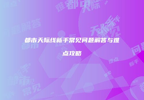 都市天际线新手常见问题解答与难点攻略