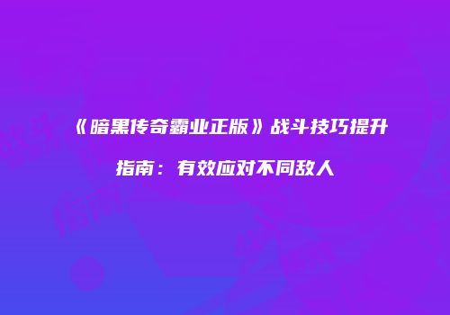 《暗黑传奇霸业正版》战斗技巧提升指南：有效应对不同敌人