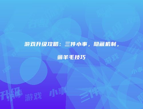 游戏升级攻略：三件小事，隐藏机制，薅羊毛技巧