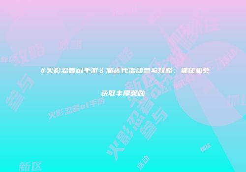《火影忍者ol手游》新区代活动参与攻略：抓住机会获取丰厚奖励