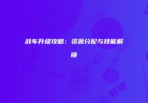战车升级攻略：资源分配与技能解锁