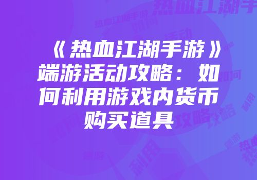 《热血江湖手游》端游活动攻略：如何利用游戏内货币购买道具