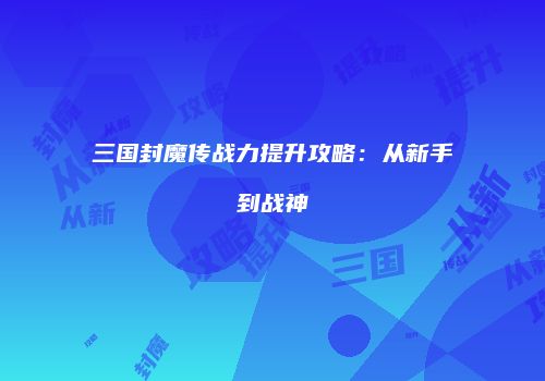 三国封魔传战力提升攻略：从新手到战神