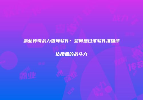 霸业传奇战力查询软件：如何通过该软件准确评估角色的战斗力