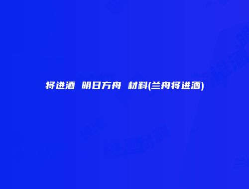 将进酒 明日方舟 材料(兰舟将进酒)