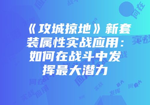 《攻城掠地》新套装属性实战应用：如何在战斗中发挥最大潜力