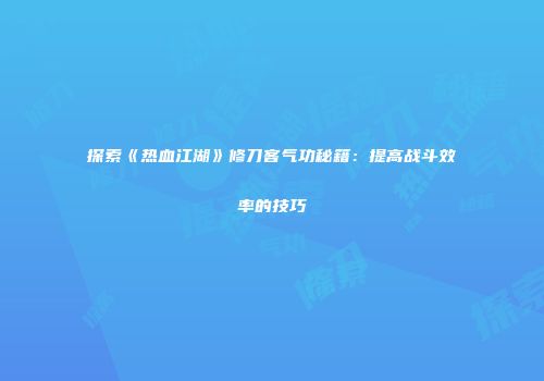 探索《热血江湖》修刀客气功秘籍:提高战斗效率的技巧