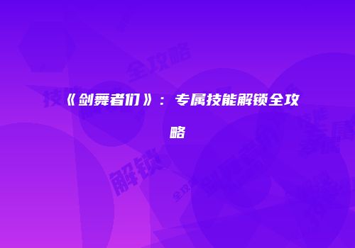 《剑舞者们》：专属技能解锁全攻略