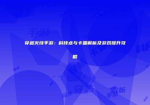穿越火线手游：科技点与卡盟解析及游戏提升攻略