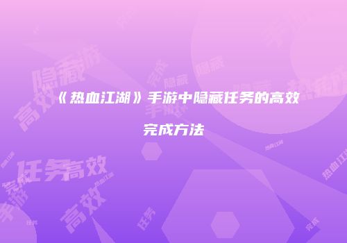 《热血江湖》手游中隐藏任务的高效完成方法