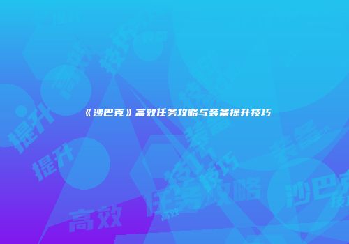 《沙巴克》高效任务攻略与装备提升技巧