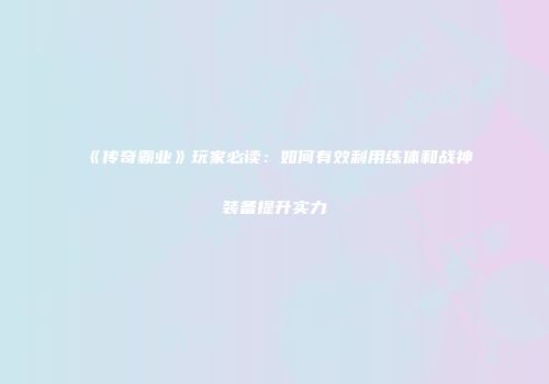 《传奇霸业》玩家必读：如何有效利用练体和战神装备提升实力