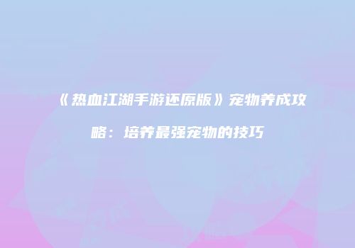 《热血江湖手游还原版》宠物养成攻略：培养最强宠物的技巧