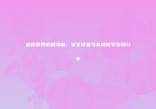 迷你世界密码攻略：安全设置与高级账号密码分享
