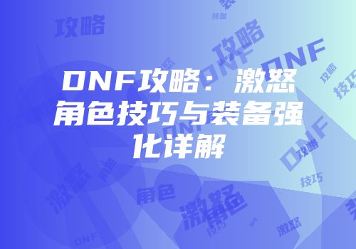 DNF攻略：激怒角色技巧与装备强化详解